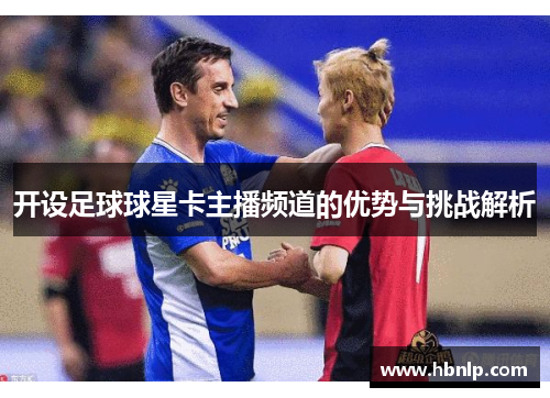 开设足球球星卡主播频道的优势与挑战解析