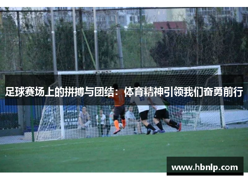 足球赛场上的拼搏与团结：体育精神引领我们奋勇前行