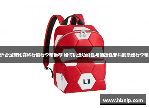 适合足球比赛旅行的行李箱推荐 如何挑选功能性与便捷性兼具的最佳行李箱