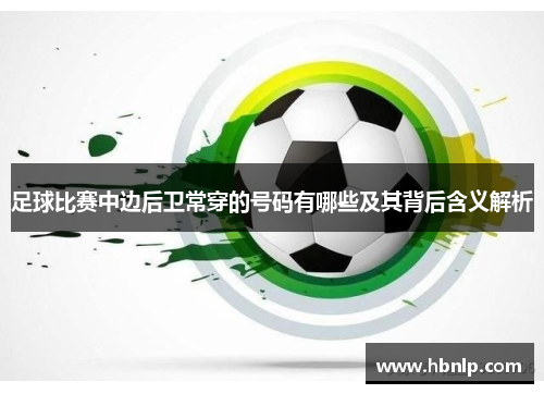 足球比赛中边后卫常穿的号码有哪些及其背后含义解析